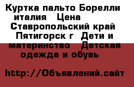 Куртка пальто Борелли, италия › Цена ­ 1 500 - Ставропольский край, Пятигорск г. Дети и материнство » Детская одежда и обувь   